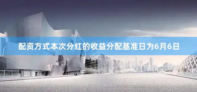 配资方式本次分红的收益分配基准日为6月6日