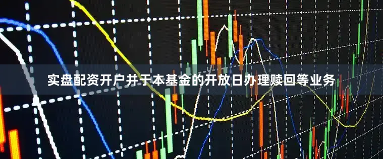 实盘配资开户并于本基金的开放日办理赎回等业务