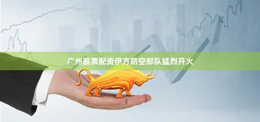 广州股票配资伊方防空部队猛烈开火