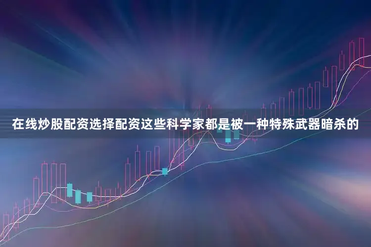 在线炒股配资选择配资这些科学家都是被一种特殊武器暗杀的