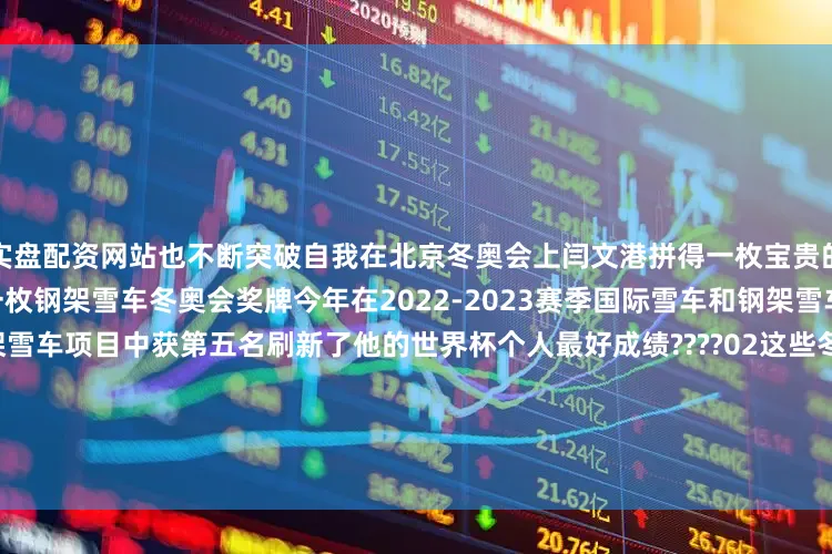 实盘配资网站也不断突破自我在北京冬奥会上闫文港拼得一枚宝贵的铜牌????这是我国历史上第一枚钢架雪车冬奥会奖牌今年在2022-2023赛季国际雪车和钢架雪车联合会世界杯他在男子钢架雪车项目中获第五名刷新了他的世界杯个人最好成绩????02这些冬奥遗产精彩纷呈《北京2022年冬奥会和冬残奥会遗产报告集（2022）》指出北京冬奥会创造了丰厚的冬奥遗产❉&ldquo;最快的冰&rdquo