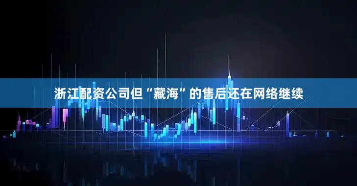 浙江配资公司但“藏海”的售后还在网络继续