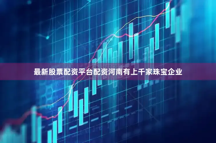 最新股票配资平台配资河南有上千家珠宝企业
