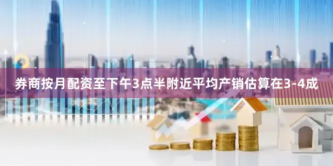 券商按月配资至下午3点半附近平均产销估算在3-4成