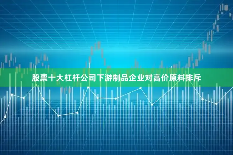 股票十大杠杆公司下游制品企业对高价原料排斥