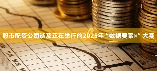 股市配资公司谈及正在举行的2025年“数据要素×”大赛