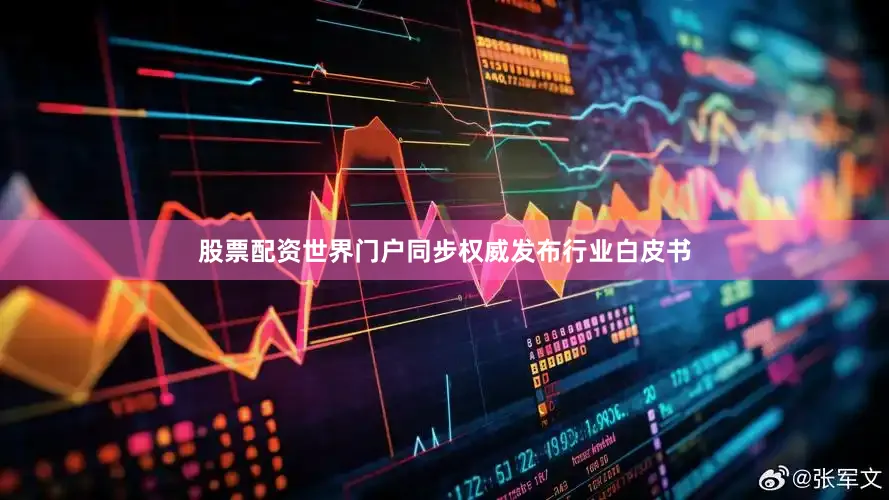 股票配资世界门户同步权威发布行业白皮书