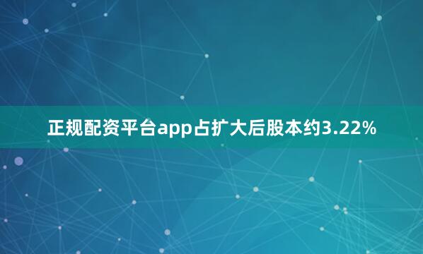 正规配资平台app占扩大后股本约3.22%