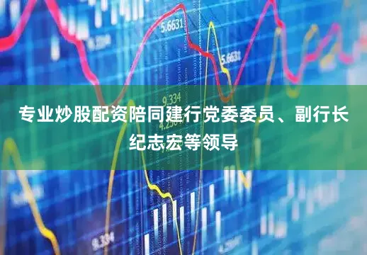 专业炒股配资陪同建行党委委员、副行长纪志宏等领导