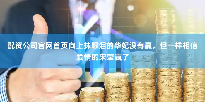 配资公司官网首页向上抹眼泪的华妃没有赢，但一样相信爱情的宋莹赢了
