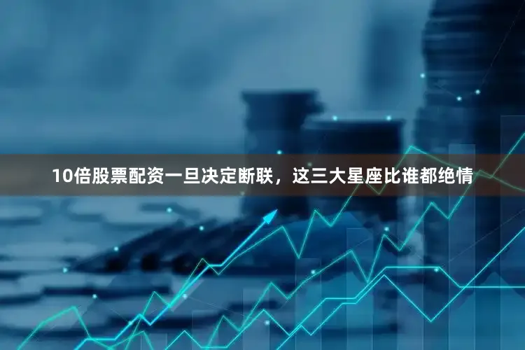 10倍股票配资一旦决定断联，这三大星座比谁都绝情