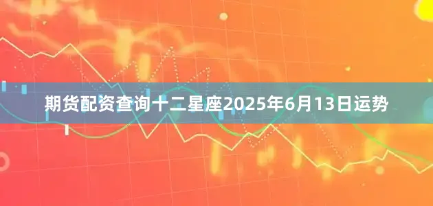 期货配资查询十二星座2025年6月13日运势