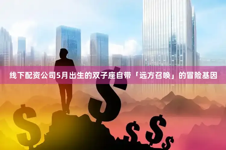 线下配资公司5月出生的双子座自带「远方召唤」的冒险基因
