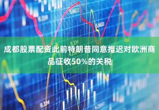 成都股票配资此前特朗普同意推迟对欧洲商品征收50%的关税