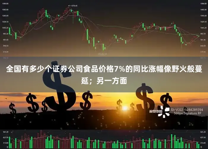 全国有多少个证券公司食品价格7%的同比涨幅像野火般蔓延；另一方面