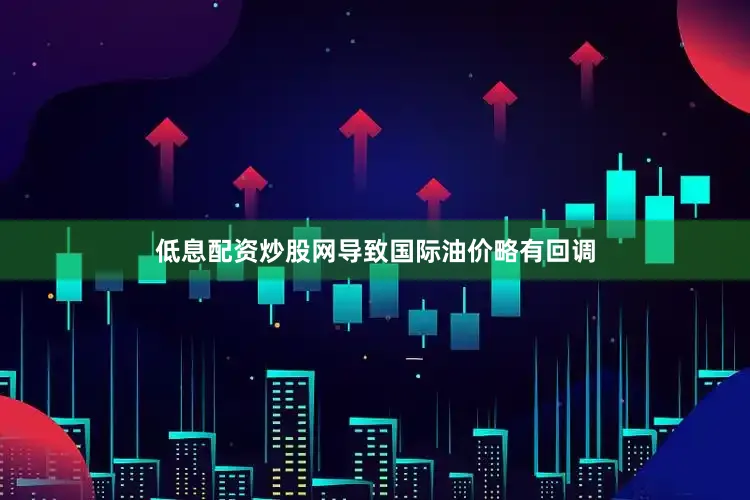 低息配资炒股网导致国际油价略有回调