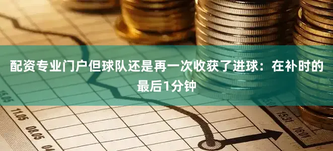 配资专业门户但球队还是再一次收获了进球：在补时的最后1分钟