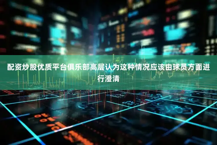 配资炒股优质平台俱乐部高层认为这种情况应该由球员方面进行澄清