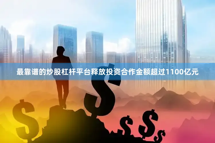 最靠谱的炒股杠杆平台释放投资合作金额超过1100亿元