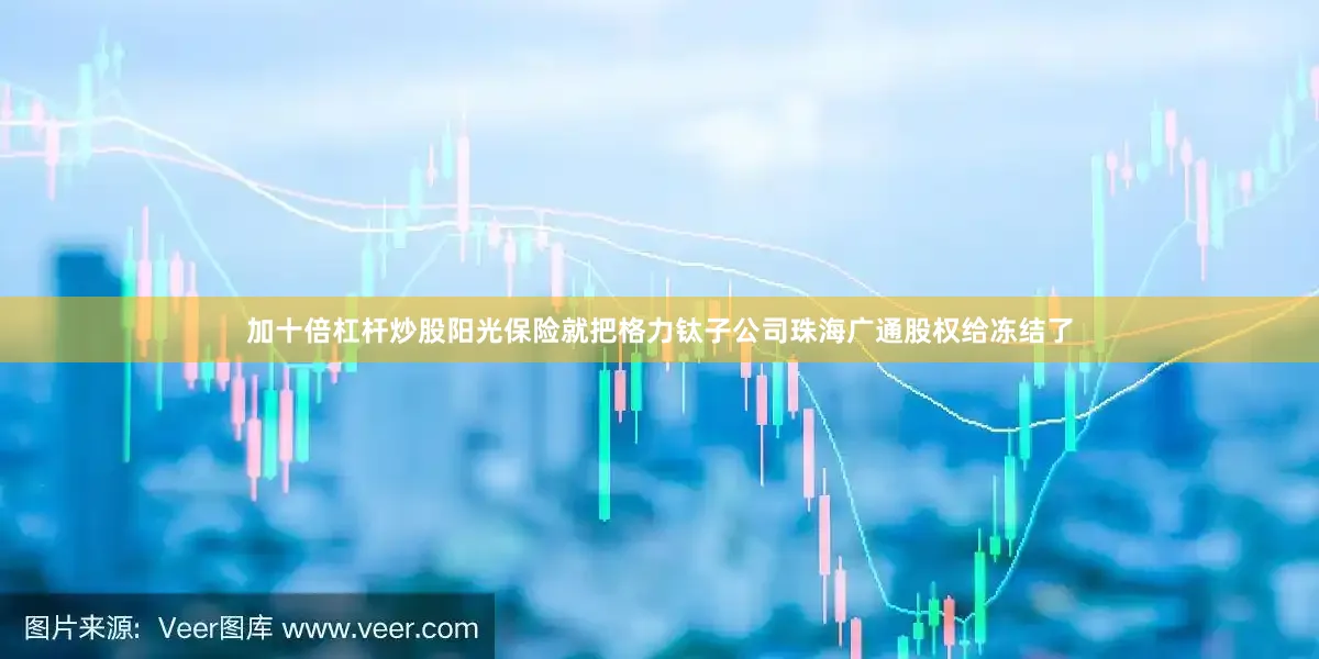 加十倍杠杆炒股阳光保险就把格力钛子公司珠海广通股权给冻结了
