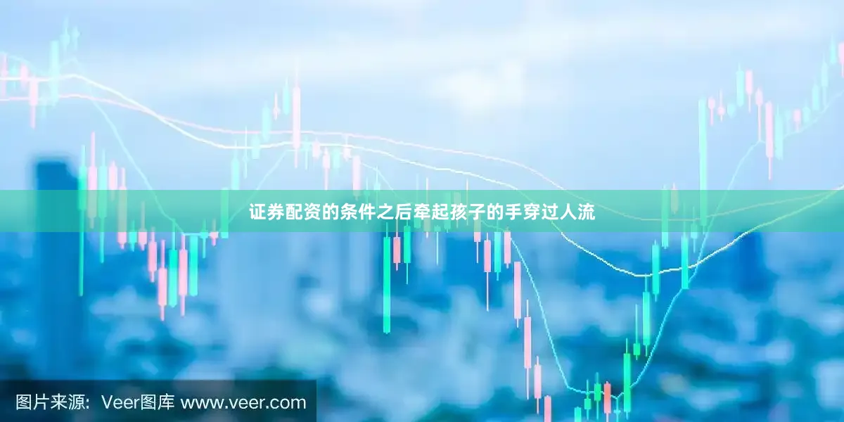 证券配资的条件之后牵起孩子的手穿过人流