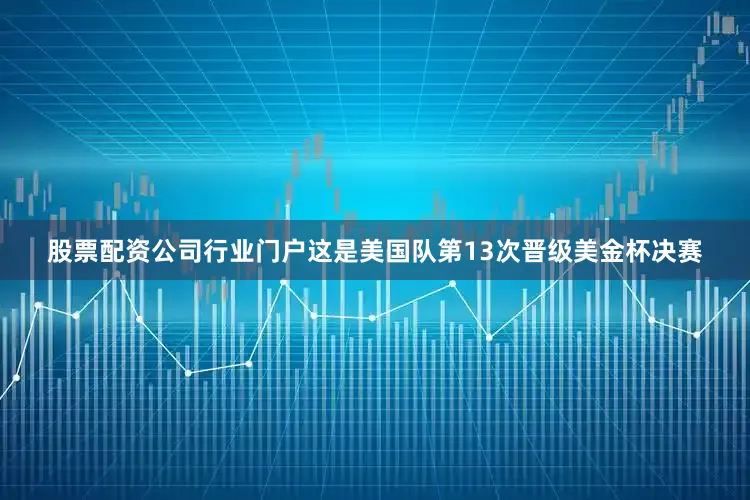 股票配资公司行业门户这是美国队第13次晋级美金杯决赛