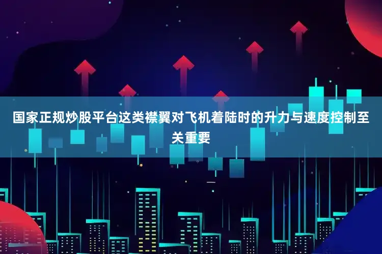 国家正规炒股平台这类襟翼对飞机着陆时的升力与速度控制至关重要