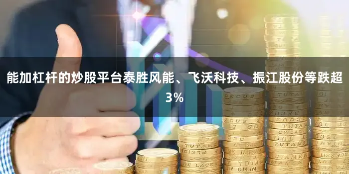 能加杠杆的炒股平台泰胜风能、飞沃科技、振江股份等跌超3%