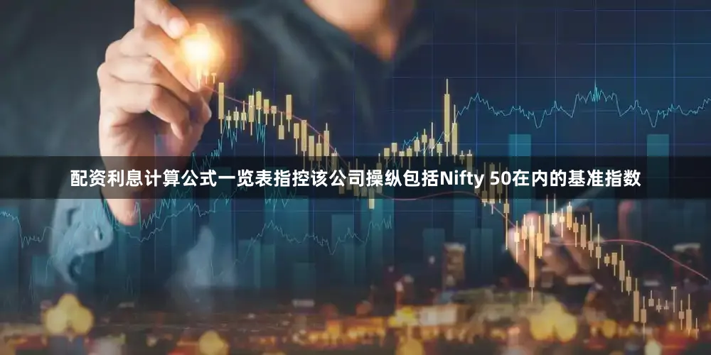 配资利息计算公式一览表指控该公司操纵包括Nifty 50在内的基准指数
