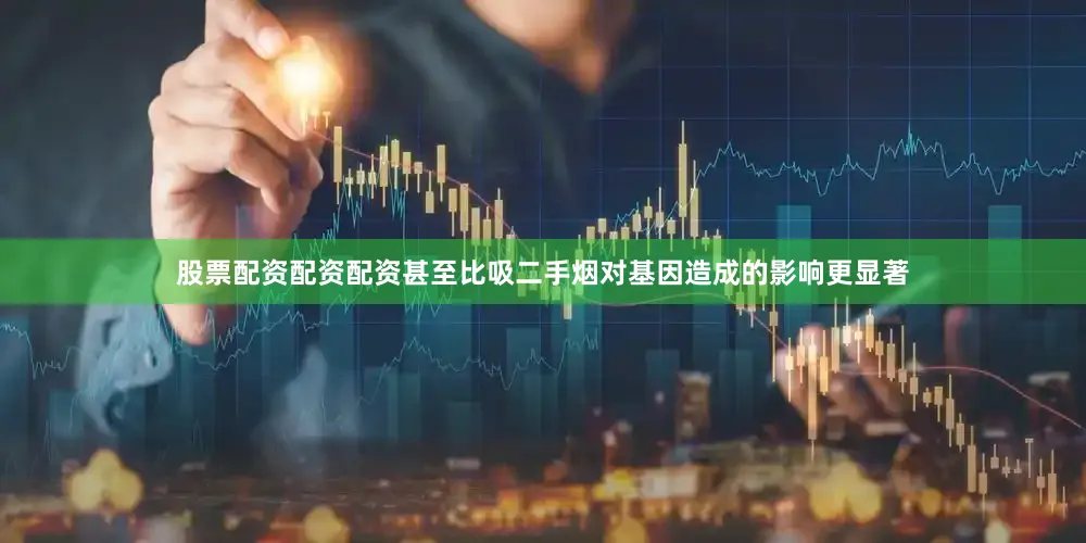 股票配资配资配资甚至比吸二手烟对基因造成的影响更显著