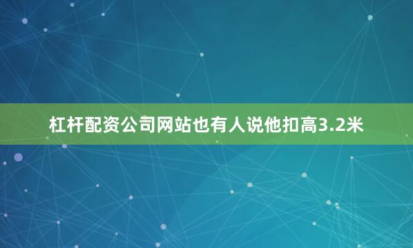 杠杆配资公司网站也有人说他扣高3.2米