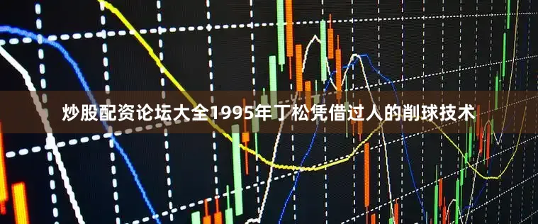炒股配资论坛大全1995年丁松凭借过人的削球技术