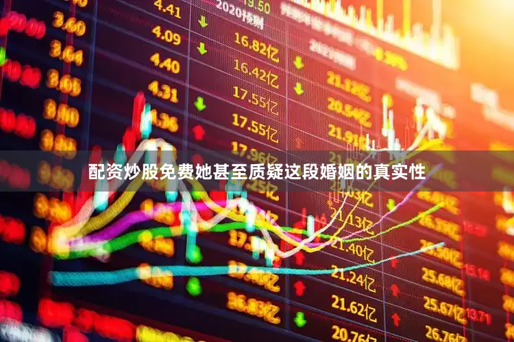 配资炒股免费她甚至质疑这段婚姻的真实性