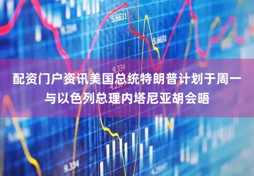 配资门户资讯美国总统特朗普计划于周一与以色列总理内塔尼亚胡会晤