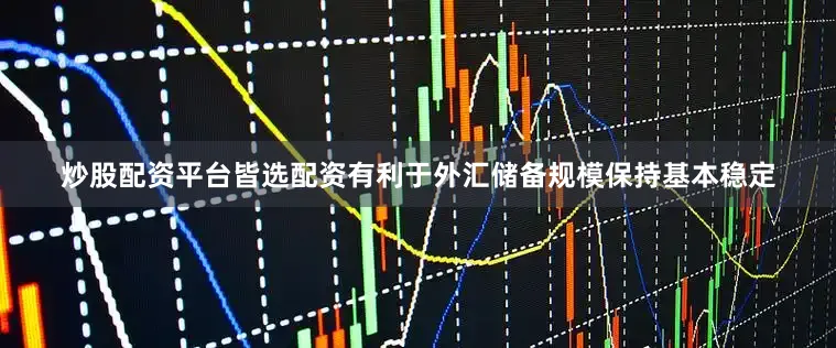 炒股配资平台皆选配资有利于外汇储备规模保持基本稳定