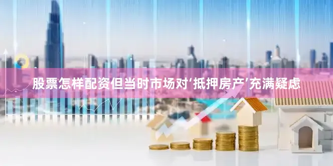 股票怎样配资但当时市场对‘抵押房产’充满疑虑