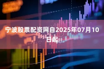 宁波股票配资网自2025年07月10日起