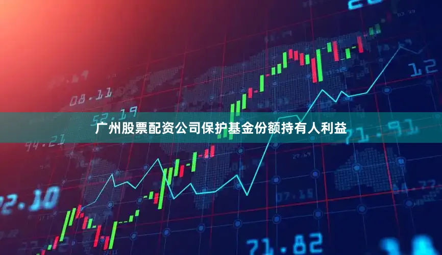 广州股票配资公司保护基金份额持有人利益