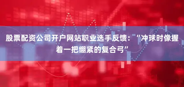 股票配资公司开户网站职业选手反馈：“冲球时像握着一把绷紧的复合弓”