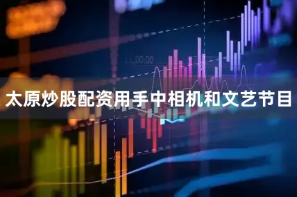 太原炒股配资用手中相机和文艺节目