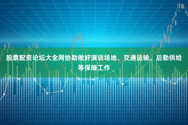 股票配资论坛大全网协助做好演训场地、交通运输、后勤供给等保障工作