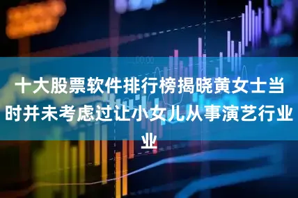 十大股票软件排行榜揭晓黄女士当时并未考虑过让小女儿从事演艺行业