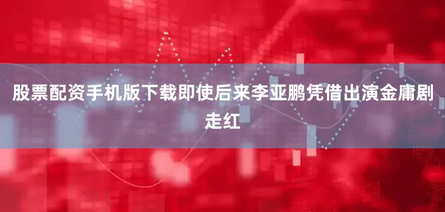 股票配资手机版下载即使后来李亚鹏凭借出演金庸剧走红