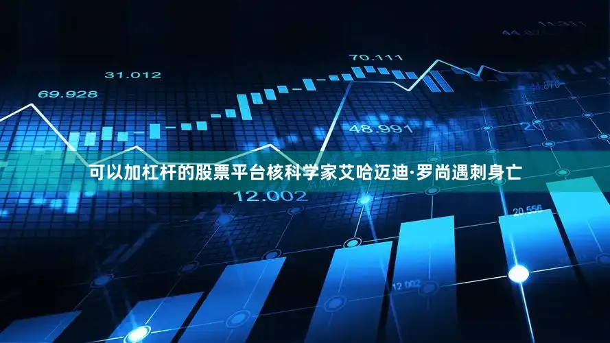 可以加杠杆的股票平台核科学家艾哈迈迪·罗尚遇刺身亡