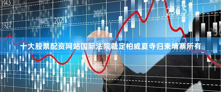 十大股票配资网站国际法院裁定柏威夏寺归柬埔寨所有
