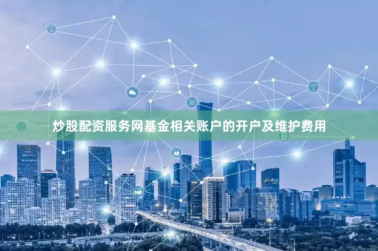 炒股配资服务网基金相关账户的开户及维护费用