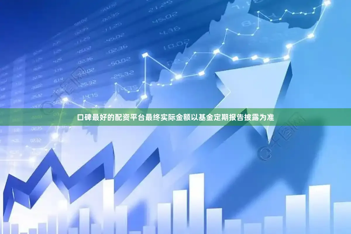 口碑最好的配资平台最终实际金额以基金定期报告披露为准