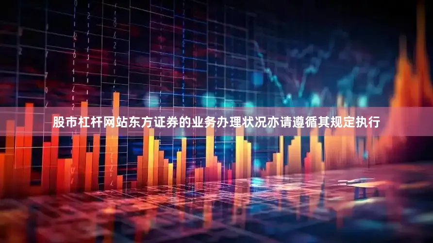 股市杠杆网站东方证券的业务办理状况亦请遵循其规定执行