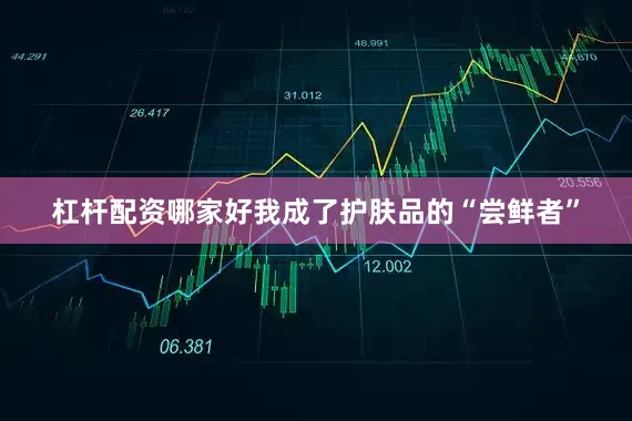 杠杆配资哪家好我成了护肤品的“尝鲜者”