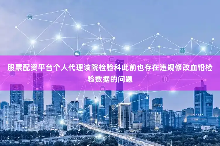 股票配资平台个人代理该院检验科此前也存在违规修改血铅检验数据的问题